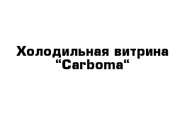 Холодильная витрина “Carboma“ 